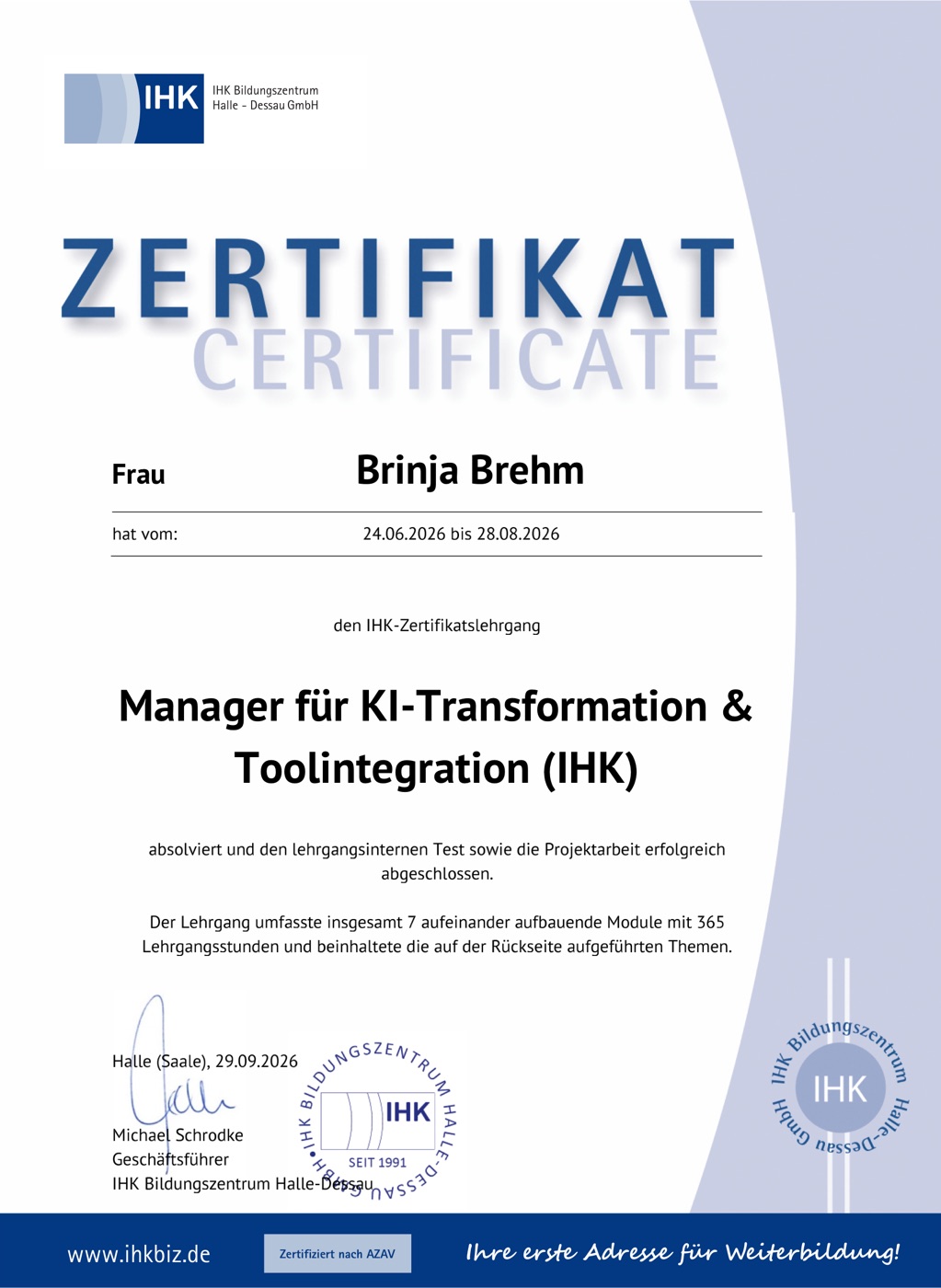 IHK-Zertifikat, Seite 1: Brinja Brehm hat vom 24.06.2026 bis 28.08.2026 den IHK-Zertifikatslehrgang Manager für KI-Transformation und Toolintegration (IHK) absolviert und den lehrgangsinternen Test sowie die Projektarbeit erfolgreich abgeschlossen. Sieben aufeinander aufbauende Module mit 365 Lehrgangsstunden. IHK Bildungszentrum Halle-Dessau, 29.09.2026.